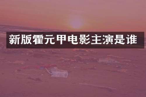 新版霍元甲电影主演是谁