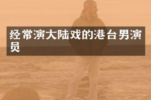 经常演大陆戏的港台男演员