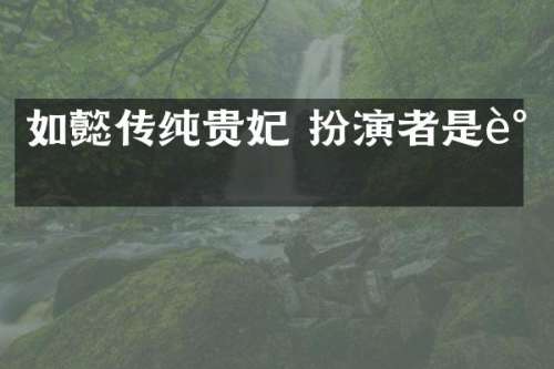 如懿传纯贵妃 扮演者是谁