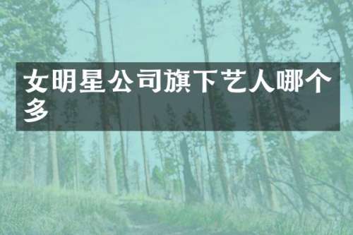 女明星公司旗下艺人哪个多