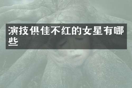 演技俱佳不红的女星有哪些