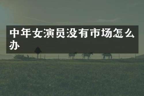 中年女演员没有市场怎么办