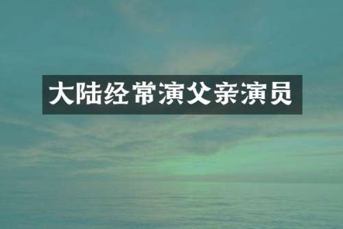 大陆经常演父亲演员