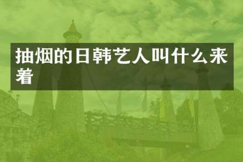 抽烟的日韩艺人叫什么来着