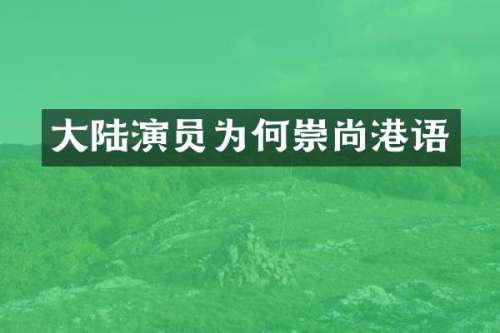 大陆演员为何崇尚港语