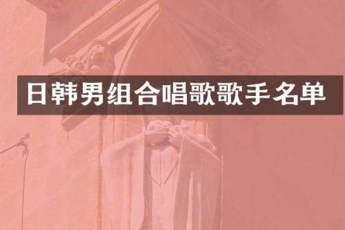 日韩男组合唱歌歌手名单