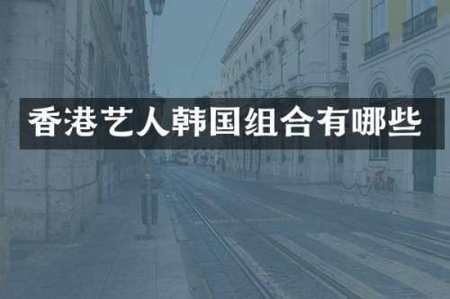 香港艺人韩国组合有哪些