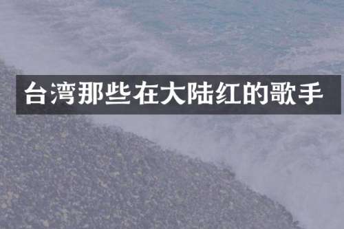台湾那些在大陆红的歌手