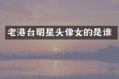 老港台明星头像女的是谁