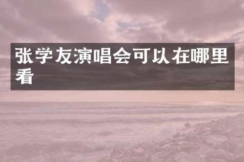 张学友演唱会可以在哪里看