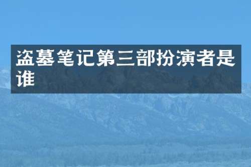 盗墓笔记第三部扮演者是谁