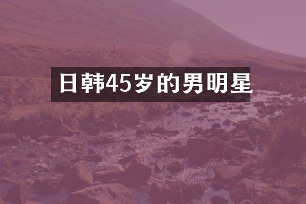 日韩45岁的男明星
