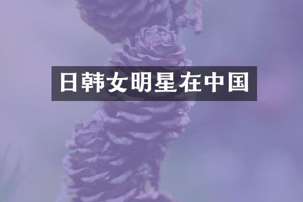 日韩女明星在中国
