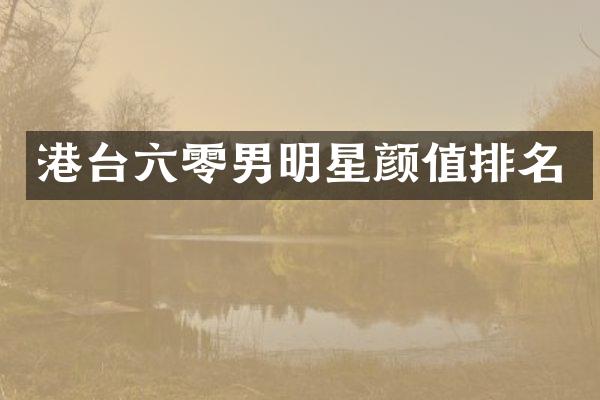 港台六零男明星颜值排名