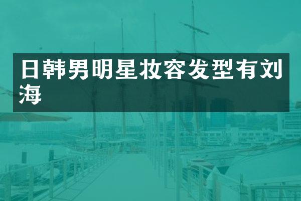 日韩男明星妆容发型有刘海