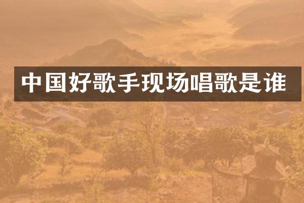 中国好歌手现场唱歌是谁