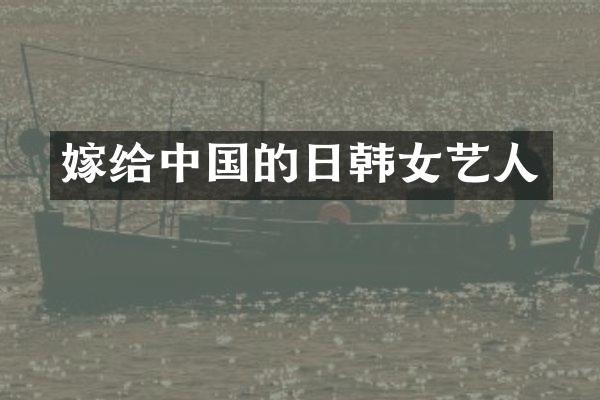 嫁给中国的日韩女艺人