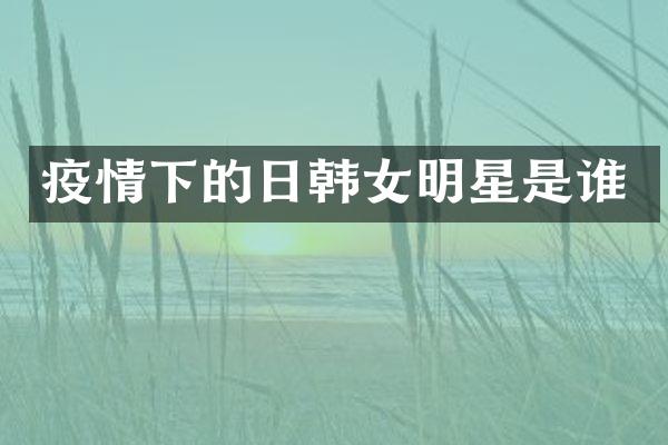 疫情下的日韩女明星是谁