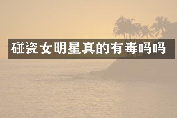 碰瓷女明星真的有毒吗吗