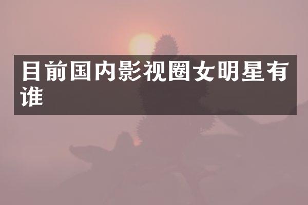 目前国内影视圈女明星有谁