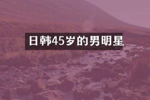 日韩45岁的男明星