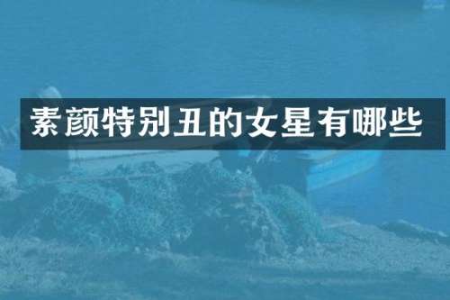 素颜特别丑的女星有哪些