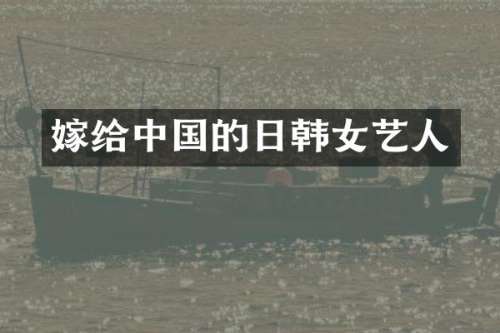 嫁给中国的日韩女艺人