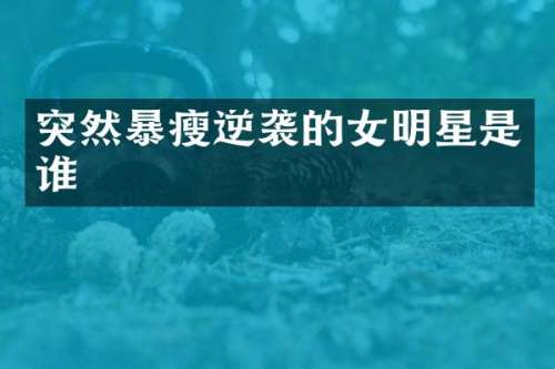 突然暴瘦逆袭的女明星是谁
