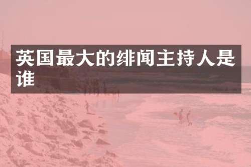 英国最大的绯闻主持人是谁