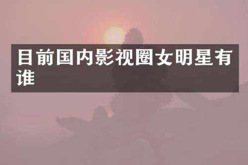 目前国内影视圈女明星有谁