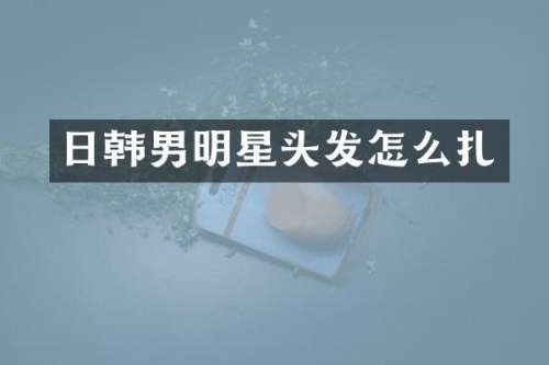日韩男明星头发怎么扎