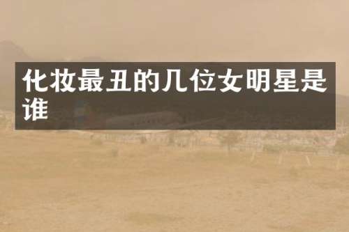 化妆最丑的几位女明星是谁