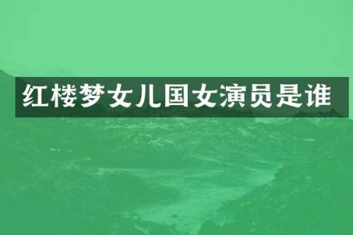 红楼梦女儿国女演员是谁