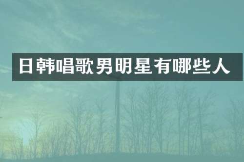 日韩唱歌男明星有哪些人