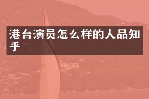 港台演员怎么样的人品知乎
