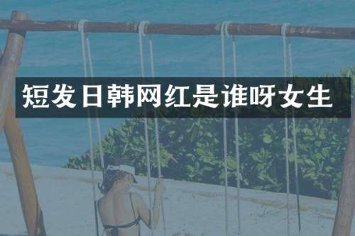 短发日韩网红是谁呀女生