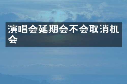 演唱会延期会不会取消机会