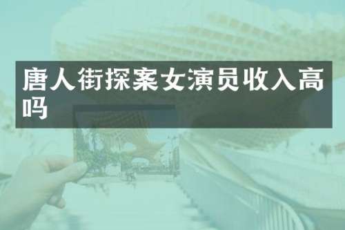 唐人街探案女演员收入高吗