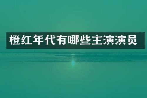 橙红年代有哪些主演演员
