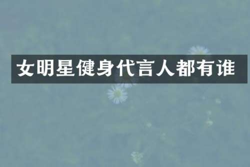 女明星健身代言人都有谁