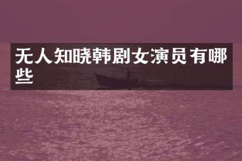 无人知晓韩剧女演员有哪些