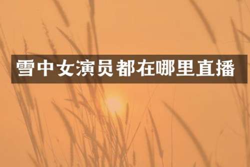 雪中女演员都在哪里直播