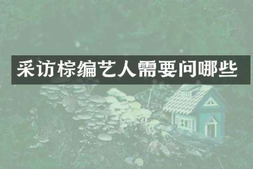 采访棕编艺人需要问哪些