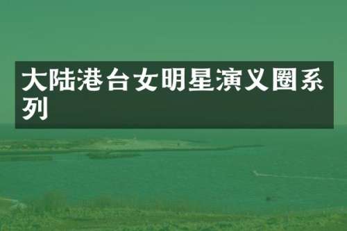 大陆港台女明星演义圈系列