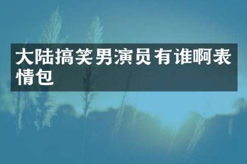 大陆搞笑男演员有谁啊表情包