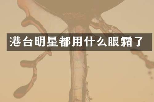 港台明星都用什么眼霜了