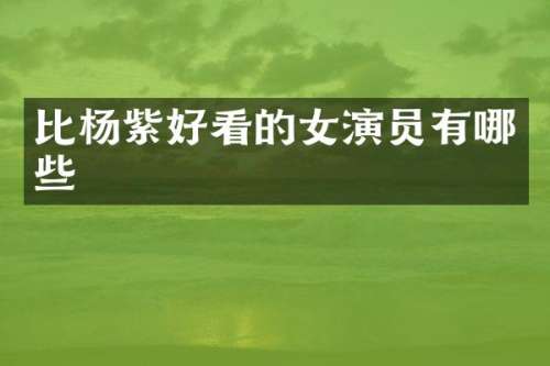 比杨紫好看的女演员有哪些