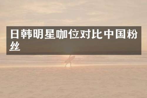 日韩明星咖位对比中国粉丝