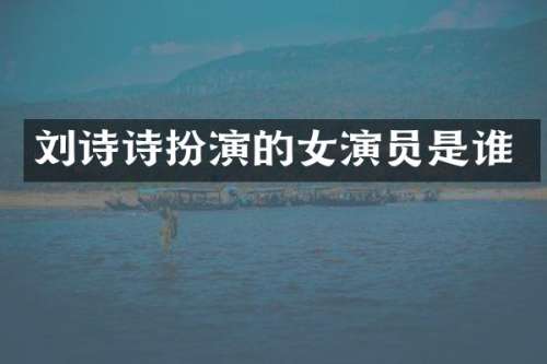 刘诗诗扮演的女演员是谁