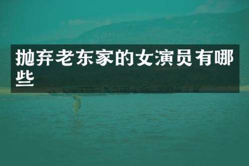 抛弃老东家的女演员有哪些